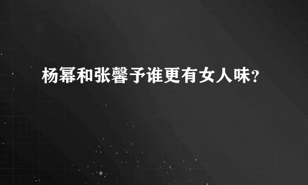杨幂和张馨予谁更有女人味？