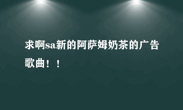 求啊sa新的阿萨姆奶茶的广告歌曲!!