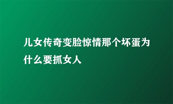 儿女传奇变脸惊情那个坏蛋为什么要抓女人