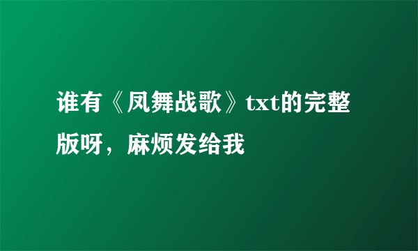 谁有《凤舞战歌》txt的完整版呀，麻烦发给我