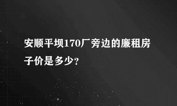 安顺平坝170厂旁边的廉租房子价是多少?