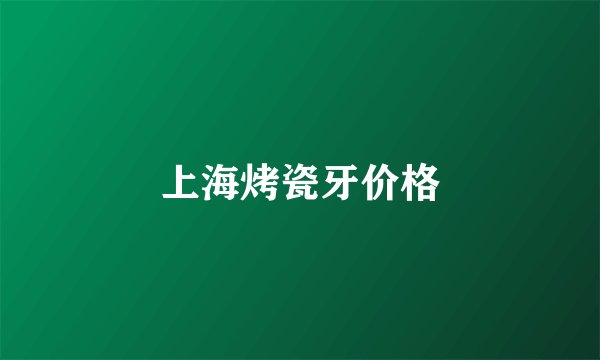上海烤瓷牙价格