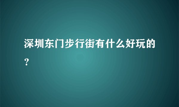 深圳东门步行街有什么好玩的？