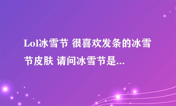 Lol冰雪节 很喜欢发条的冰雪节皮肤 请问冰雪节是什么时候 会出发条么