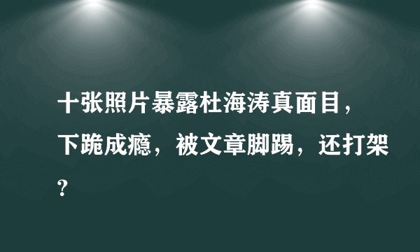 十张照片暴露杜海涛真面目，下跪成瘾，被文章脚踢，还打架？