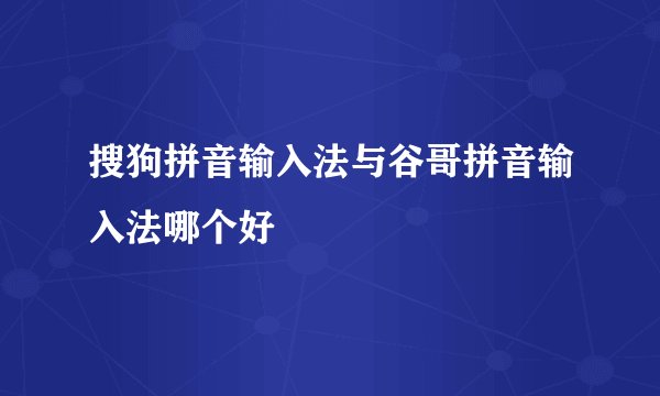 搜狗拼音输入法与谷哥拼音输入法哪个好