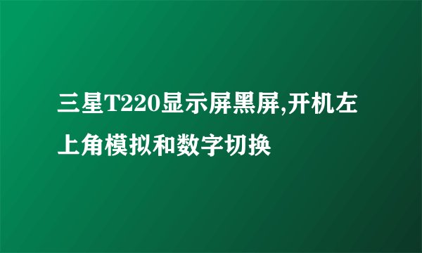 三星T220显示屏黑屏,开机左上角模拟和数字切换