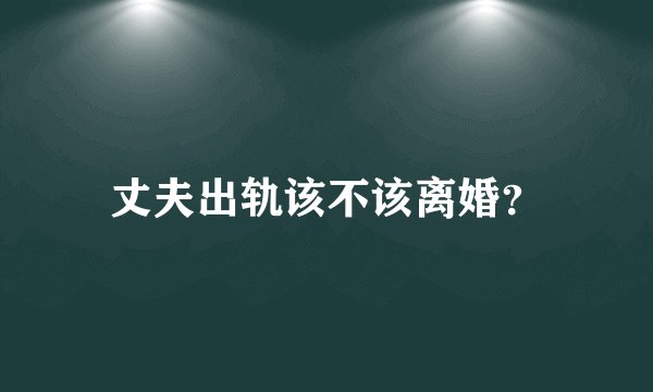 丈夫出轨该不该离婚？