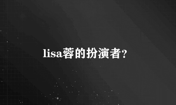lisa蓉的扮演者？