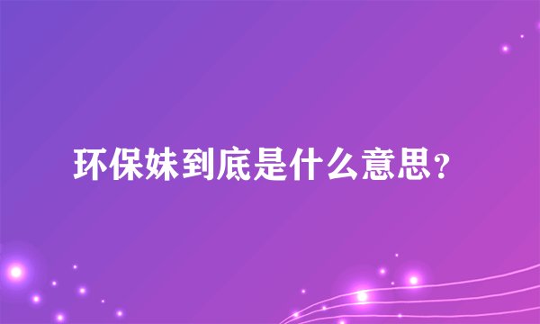 环保妹到底是什么意思？