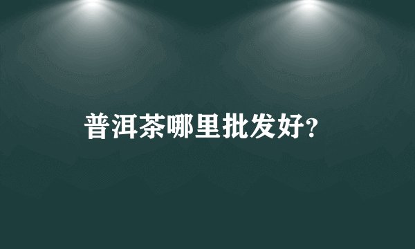 普洱茶哪里批发好？