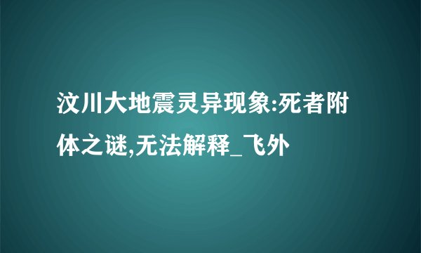 汶川大地震灵异现象:死者附体之谜,无法解释_飞外