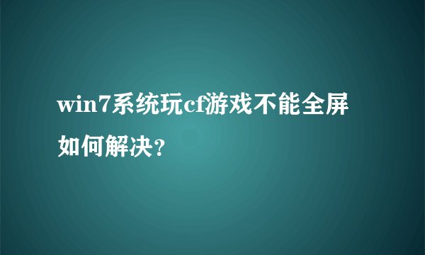 win7系统玩cf游戏不能全屏如何解决？