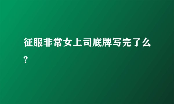 征服非常女上司底牌写完了么?