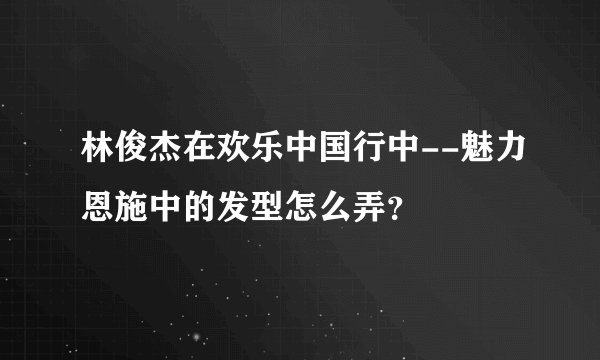 林俊杰在欢乐中国行中--魅力恩施中的发型怎么弄？