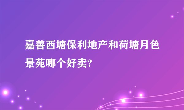 嘉善西塘保利地产和荷塘月色景苑哪个好卖?