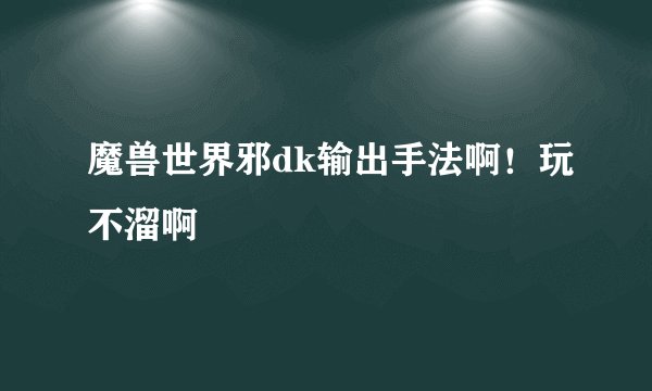 魔兽世界邪dk输出手法啊！玩不溜啊