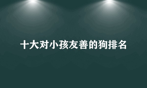 十大对小孩友善的狗排名