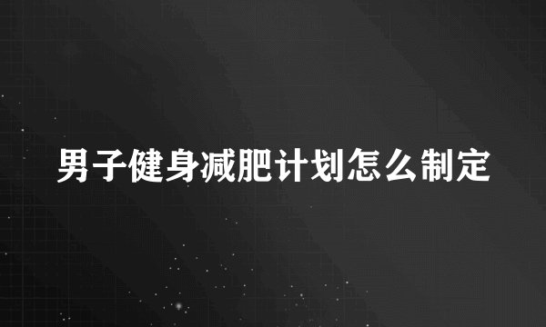 男子健身减肥计划怎么制定