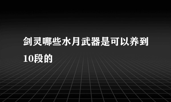 剑灵哪些水月武器是可以养到10段的