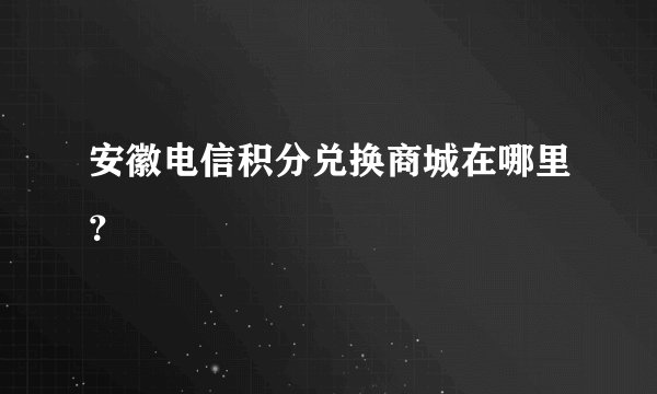 安徽电信积分兑换商城在哪里？