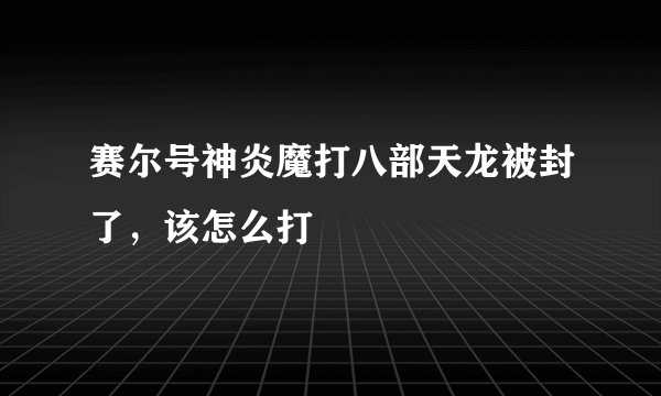 赛尔号神炎魔打八部天龙被封了，该怎么打