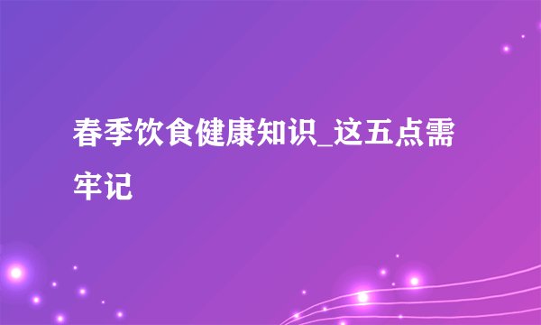 春季饮食健康知识_这五点需牢记