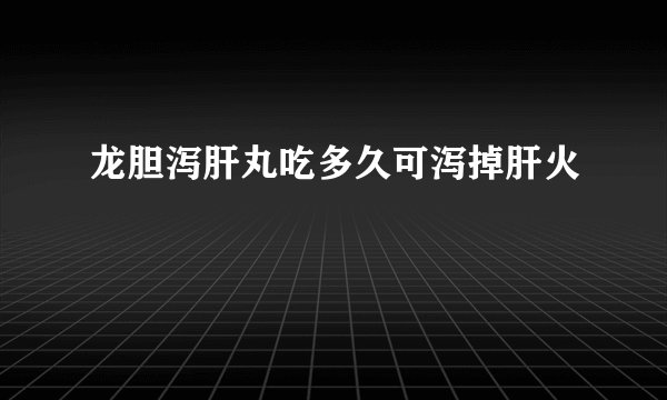 龙胆泻肝丸吃多久可泻掉肝火