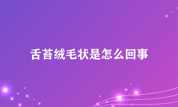 舌苔绒毛状是怎么回事