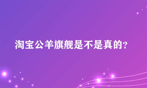 淘宝公羊旗舰是不是真的？
