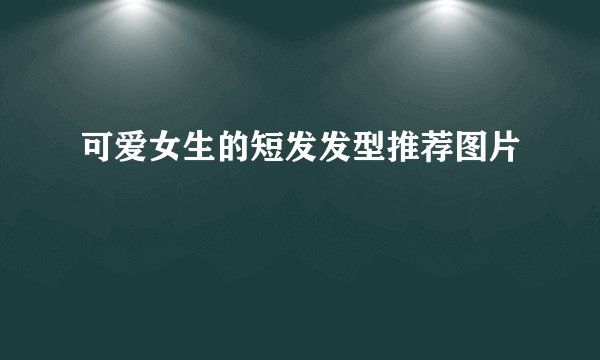 可爱女生的短发发型推荐图片