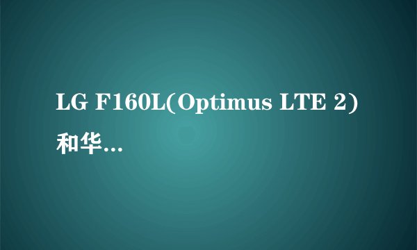 LG F160L(Optimus LTE 2)和华为D1哪个好?