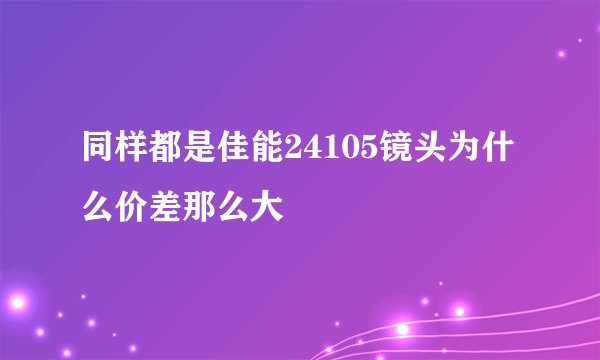 同样都是佳能24105镜头为什么价差那么大