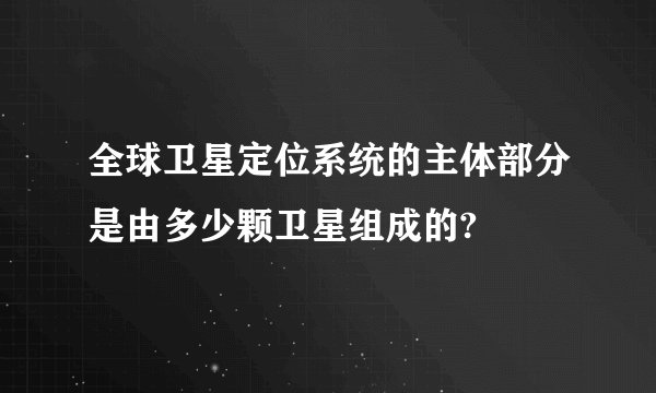 全球卫星定位系统的主体部分是由多少颗卫星组成的?