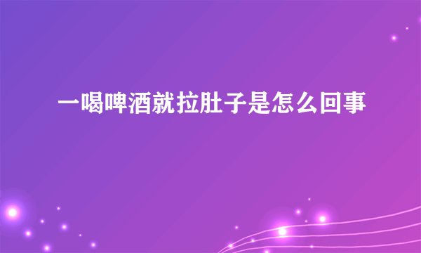 一喝啤酒就拉肚子是怎么回事