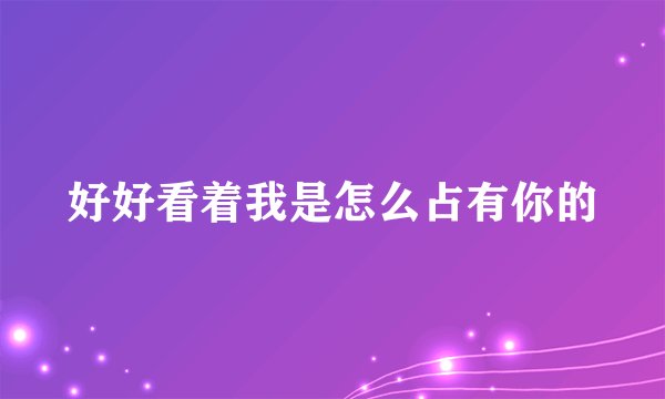 好好看着我是怎么占有你的