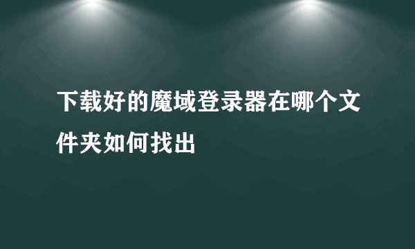 下载好的魔域登录器在哪个文件夹如何找出