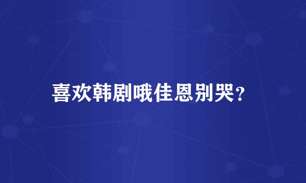 喜欢韩剧哦佳恩别哭？