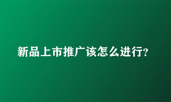 新品上市推广该怎么进行？