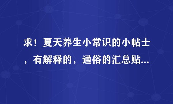 求！夏天养生小常识的小帖士，有解释的，通俗的汇总贴。  谁的贴最全面，积分给谁！！！