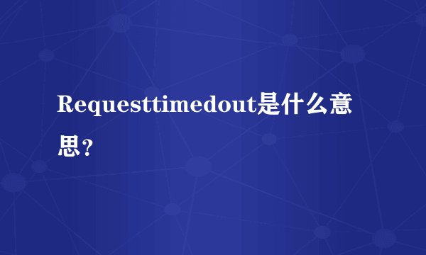 Requesttimedout是什么意思？