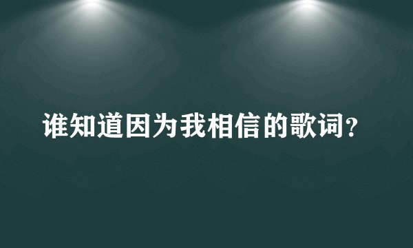 谁知道因为我相信的歌词？