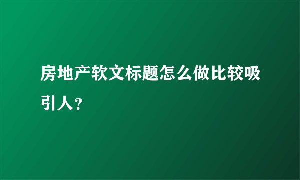 房地产软文标题怎么做比较吸引人？