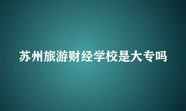 苏州旅游财经学校是大专吗
