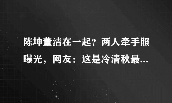 陈坤董洁在一起？两人牵手照曝光，网友：这是冷清秋最好的归宿