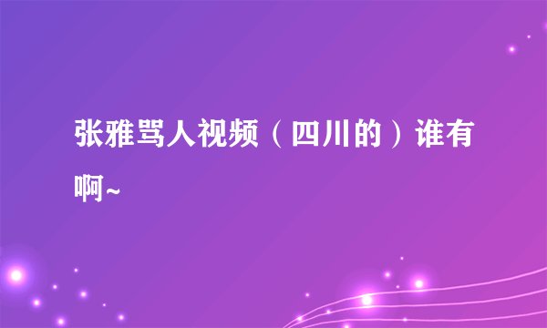 张雅骂人视频（四川的）谁有啊~