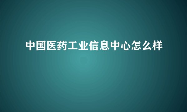 中国医药工业信息中心怎么样