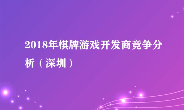 2018年棋牌游戏开发商竞争分析（深圳）