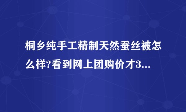 桐乡纯手工精制天然蚕丝被怎么样?看到网上团购价才308啊，买过的人告诉我下啊