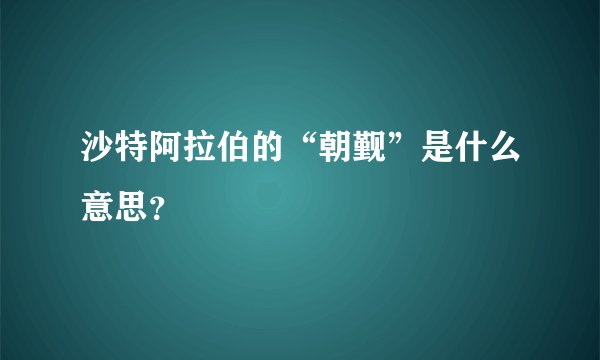 沙特阿拉伯的“朝觐”是什么意思?
